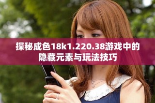 探秘成色18k1.220.38游戏中的隐藏元素与玩法技巧