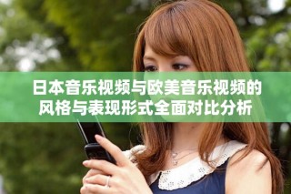 日本音乐视频与欧美音乐视频的风格与表现形式全面对比分析