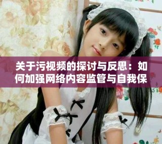关于污视频的探讨与反思：如何加强网络内容监管与自我保护
