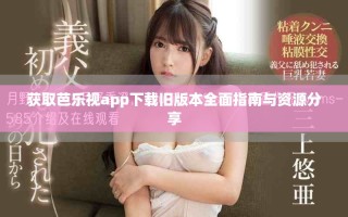 获取芭乐视app下载旧版本全面指南与资源分享