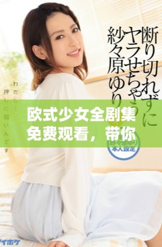 欧式少女全剧集免费观看，带你领略青春浪漫故事