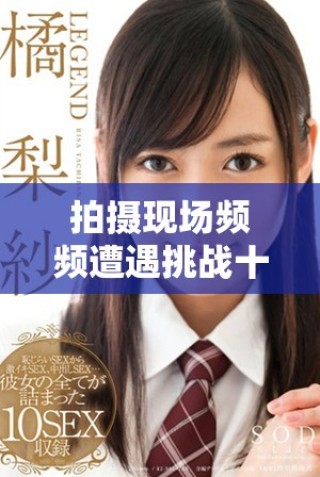 拍摄现场频频遭遇挑战十几次被打断的幕后故事揭秘