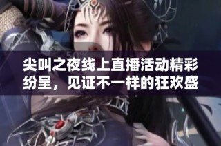 尖叫之夜线上直播活动精彩纷呈，见证不一样的狂欢盛宴