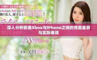 深入分析欧美Xbox与iPhone之间的性能差异与实际表现