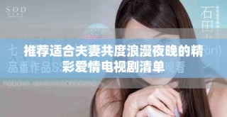 推荐适合夫妻共度浪漫夜晚的精彩爱情电视剧清单