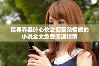 探寻乔梁叶心仪之间复杂情感的小说全文免费阅读指南