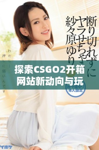 探索CSGO2开箱网站新动向与玩家体验的深度分析