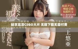 畅享高清CSGO大片 无限下载无需付费