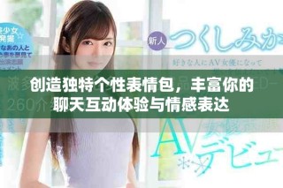创造独特个性表情包，丰富你的聊天互动体验与情感表达