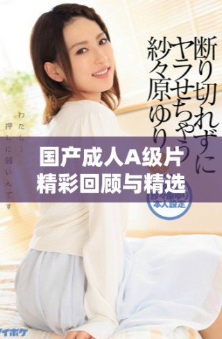 国产成人A级片精彩回顾与精选推荐，探索多样化观影体验