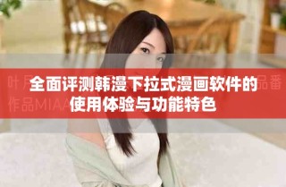 全面评测韩漫下拉式漫画软件的使用体验与功能特色