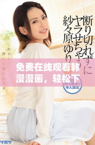 免费在线观看韩漫漫画，轻松下载大结局，尽享精彩内容