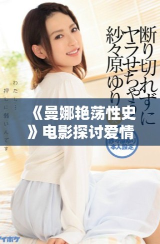 《曼娜艳荡性史》电影探讨爱情欲望与人性挣扎的复杂关系
