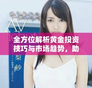 全方位解析黄金投资技巧与市场趋势，助你抓住每一个机会