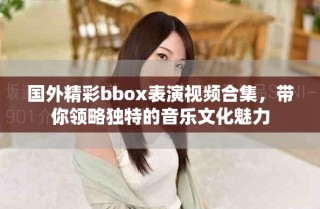 国外精彩bbox表演视频合集，带你领略独特的音乐文化魅力