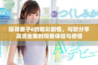 探寻妻子6的精彩剧情，与您分享高清全集的观看体验与感悟