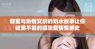 甜蜜与热情交织的奶水故事让你欲罢不能的禁忌爱情情感史