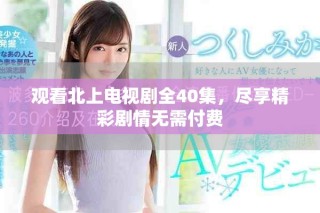观看北上电视剧全40集，尽享精彩剧情无需付费