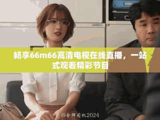 畅享66m66高清电视在线直播，一站式观看精彩节目