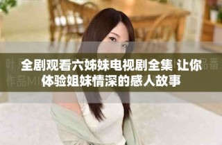全剧观看六姊妹电视剧全集 让你体验姐妹情深的感人故事