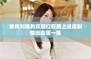 我将刘姨的双腿扛在肩上这段剧情出自哪一集