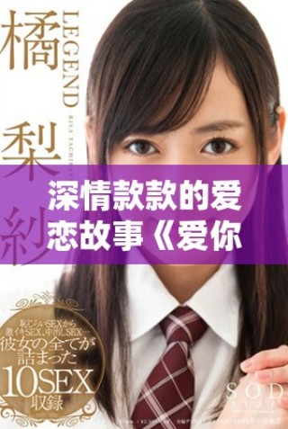 深情款款的爱恋故事《爱你》分集剧情详解与人物关系探讨