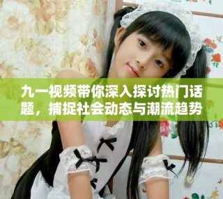 九一视频带你深入探讨热门话题，捕捉社会动态与潮流趋势
