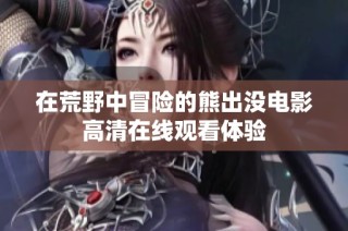 在荒野中冒险的熊出没电影高清在线观看体验