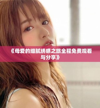 《母爱的细腻绣感之旅全程免费观看与分享》
