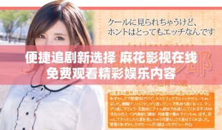 便捷追剧新选择 麻花影视在线免费观看精彩娱乐内容
