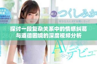 探讨一段复杂关系中的情感纠葛与道德困境的深度视频分析