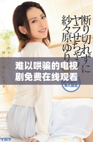 难以哄骗的电视剧免费在线观看，带你领略剧情的精彩与曲折