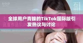全球用户青睐的TikTok国际版引发热议与讨论