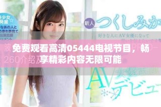 免费观看高清05444电视节目，畅享精彩内容无限可能