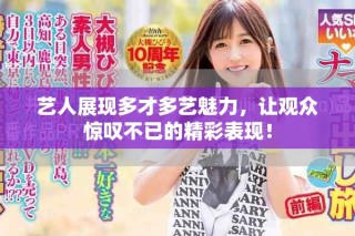 艺人展现多才多艺魅力，让观众惊叹不已的精彩表现！