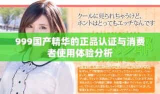 999国产精华的正品认证与消费者使用体验分析
