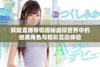 妖姬直播带你揭秘虚拟世界中的绝美角色与精彩互动体验