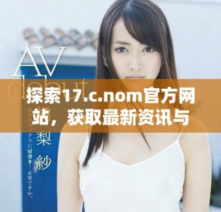 探索17.c.nom官方网站，获取最新资讯与独家内容尽在其中