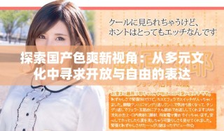 探索国产色爽新视角：从多元文化中寻求开放与自由的表达
