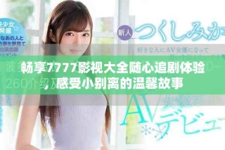 畅享7777影视大全随心追剧体验，感受小别离的温馨故事