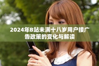 2024年B站未满十八岁用户接广告政策的变化与解读