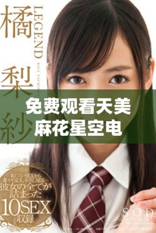 免费观看天美麻花星空电影的完整高清版攻略与链接分享