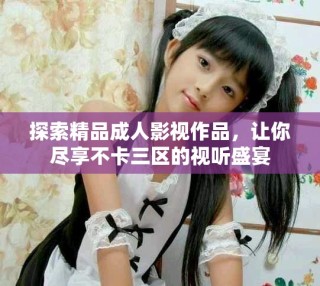 探索精品成人影视作品，让你尽享不卡三区的视听盛宴