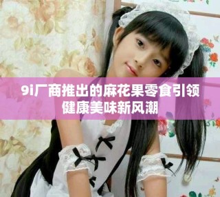9i厂商推出的麻花果零食引领健康美味新风潮