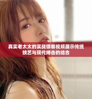 真实老太太的实战镖客视频展示传统技艺与现代搏击的结合