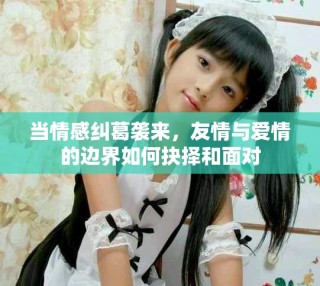 当情感纠葛袭来，友情与爱情的边界如何抉择和面对