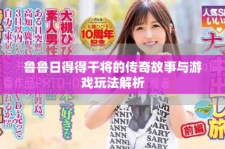 鲁鲁日得得干将的传奇故事与游戏玩法解析