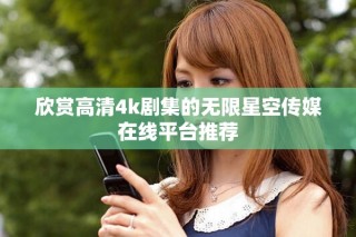 欣赏高清4k剧集的无限星空传媒在线平台推荐