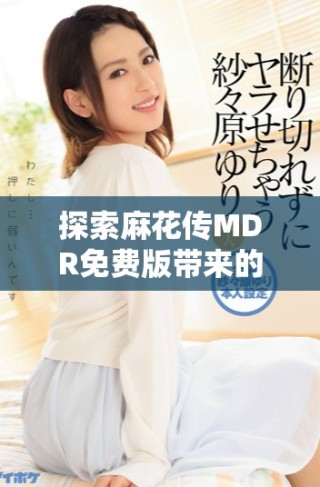 探索麻花传MDR免费版带来的便捷体验和实用功能