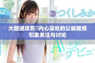 大胆进攻苏玥内心深处的公翁视频引发关注与讨论